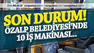 SON DURUM! VAN ÖZALP BELEDİYESİ'NDE 10 İŞ MAKİNASI...