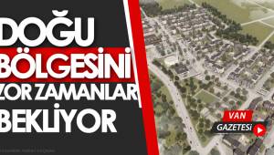 DOĞU BÖLGESİNİ ZOR ZAMANLAR BEKLİYOR