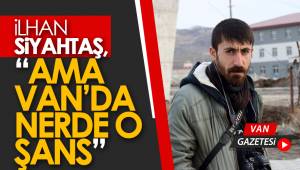 iLHAN SiYAHTAŞ,"AMA VAN'DA NERDE O ŞANS"