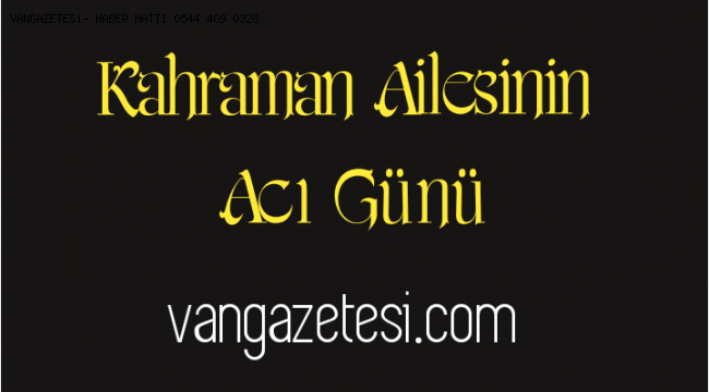 KAHRAMAN AİLESİNİN ACI GÜNÜ - vanhaber - vangazetesi