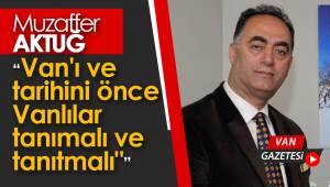Muzaffer Aktuğ, "Van'ı ve tarihini önce Vanlılar tanımalı ve tanıtmalı"