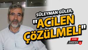 SÜLEYMAN GÜLER, " ACİLEN ÇÖZÜLMELİ"