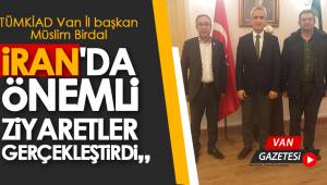 TÜMKİAD Van İl başkan Müslim Birdal İran ziyaretlerini gerçekleştirdi
