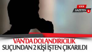 VAN'DA DOLANDIRICILIK SUÇUNDAN 2 KİŞİ İŞTEN ÇIKARILDI