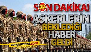 ASKERLERİN BEKLEDİĞİ HABER GELDİ