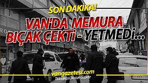 SON DAKİKA! VAN'DA O MEMURA BIÇAK ÇEKTİ YETMEDİ...