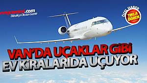 VAN'DA UÇAKLAR GİBİ EV KİRALARI DA UÇUYOR