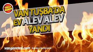 VAN TUŞBA'DA EV ALEV ALEV YANDI