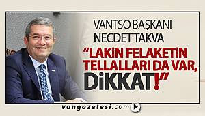 VANTSO BAŞKANI NECDET TAKVA, “LAKİN FELAKETİN TELLALLARI DA VAR, DİKKAT!” 