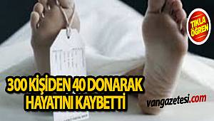 300 KİŞİDEN 40'I DONARAK HAYATINI KAYBETTİ