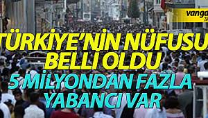 NÜFUSUMUZ BELLİ OLDU 5 MİLYONDAN FAZLASI YABANCI