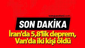 SON DAKİKA VAN! İran'da 5,8'lik deprem, Van'da iki kişi Hayatını kaybetti - van haberleri