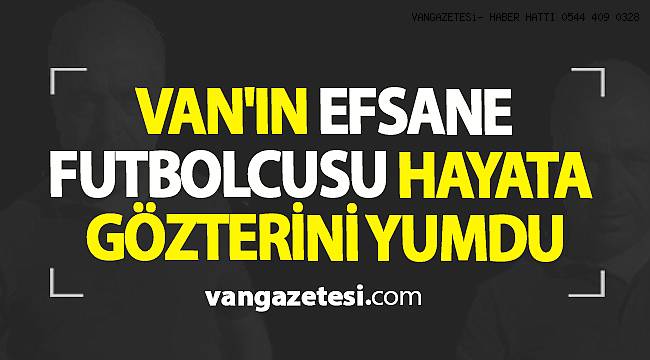 Van'ın efsanevi futbolcusu hayata gözlerini yumdu - van haber