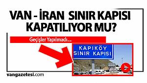 VAN - İRAN SINIR KAPISI KAPATILIYOR MU?
