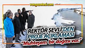 VAN REKTÖRÜ ŞEVLİ’DEN PROJE AÇIKLAMASI – “Muhteşem bir doğası var.”