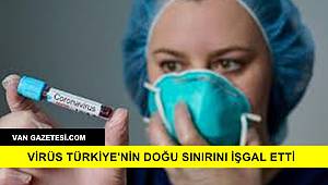 Virüs Türkiye'nin Doğu Sınırını İşgal Etti