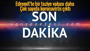 Edremit'te bir taziye vakası daha - Çok sayıda koronavirüs çıktı