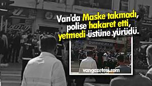 Van haber - Van'da Maske takmadı, polise hakaret etti, yetmedi üstüne yürüdü - VİDEOLU