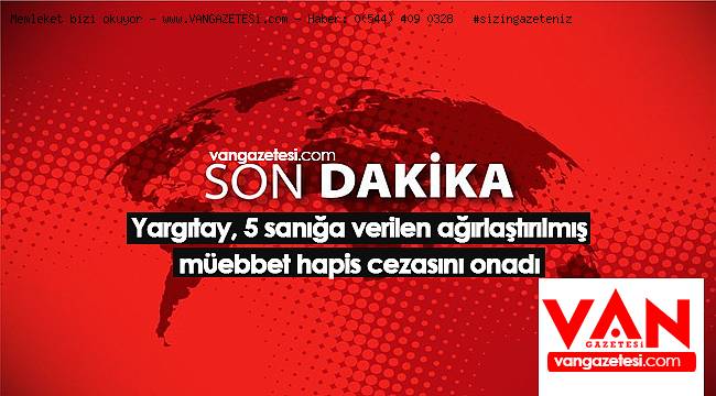 Yargıtay, 5 sanığa verilen ağırlaştırılmış müebbet hapis cezasını onadı