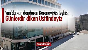 Van'da kan donduran Koronavirüs teşhisi - Günlerdir diken üstündeyiz