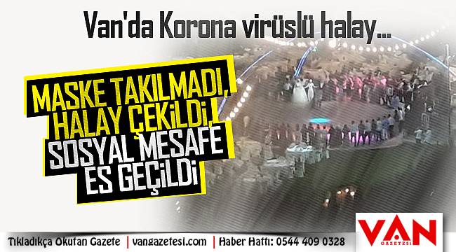 Van'da Korona virüslü halay... MASKE TAKILMADI, HALAY ÇEKİLDİ, SOSYAL MESAFE ES GEÇİLDİ