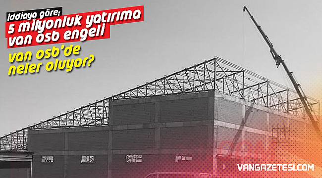 VAN OSB'DE NELER OLUYOR? İDDİAYA GÖRE; 5 MİLYONLUK YATIRIMA VAN OSB ENGELİ