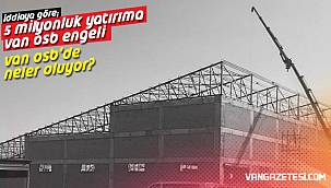 VAN OSB'DE NELER OLUYOR? İDDİAYA GÖRE; 5 MİLYONLUK YATIRIMA VAN OSB ENGELİ
