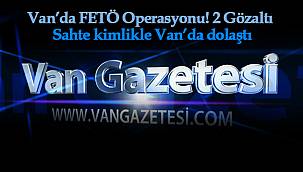 Flaş Van Haberleri! Van’da FETÖ Operasyonu! 2 Gözaltı – Sahte kimlikle Van’da dolaştı