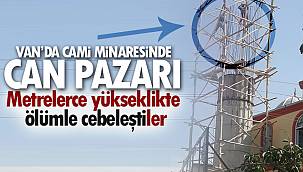 Van'da cami minaresinde can pazarı – Metrelerce yükseklikte ölümle cebeleştiler