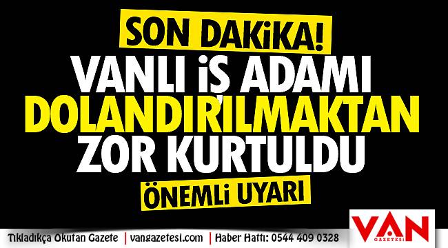 Vanlı iş adamı dolandırıcılıktan zor kurtuldu – Van halkına önemli uyarı