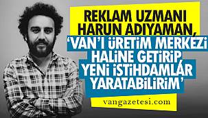 Reklam Uzmanı Harun Adıyaman, ‘Van’ı üretim merkezi haline getirip yeni istihdamlar yaratabilirim!’