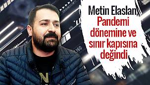 Metin Elaslan, Pandemi dönemine ve sınır kapısına değindi - ÖZEL HABER