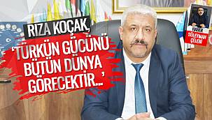 RIZA KOÇAK,‘TÜRKÜN GÜCÜNÜ BÜTÜN DÜNYA GÖRECEKTİR’