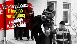 Van haber: Van'da yabancı 6 kadına zorla fuhuş yapıldığı iddia edildi