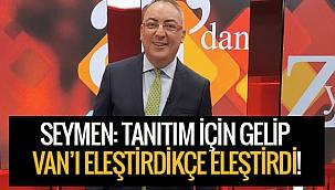 SEYMEN: TANITIM İÇİN GELİP VAN’I ELEŞTİRDİKÇE ELEŞTİRDİ!