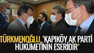 TÜRKMENOĞLU, ‘KAPIKÖY AK PARTİ HÜKÜMETİNİN ESERİDİR’