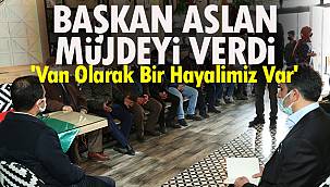 Başkan Aslan Müjdeyi Verdi 'Van Olarak Bir Hayalimiz Var'