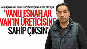 Hakim Şen,‘VANLI ESNAFLAR VAN’IN ÜRETİCİSİNE SAHİP ÇIKSIN’