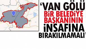 'Van Gölü Bir Belediye Başkanının İnsafına Bırakılmamalı'