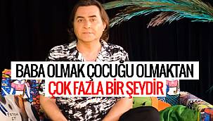 BABA OLMAK ÇOCUĞU OLMAKTAN ÇOK FAZLA BİR ŞEYDİR