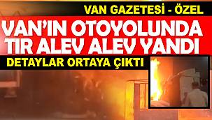 Van İpekyolu otoyolunda Tır alev alev yandı ve detaylar ortaya çıktı