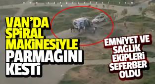 Van'da adam spiral makinesiyle parmağının kesti ve sonra