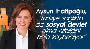 Hatipoğlu,'Türkiye sağlıkta da sosyal devlet olma niteliğini hızla kaybediyor’