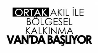 ORTAK AKIL İLE BÖLGESEL KALKINMA VAN’DA BAŞLIYOR