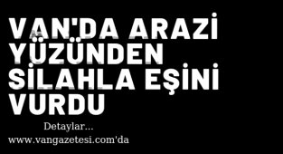 Sondakika Van Haber! Van'da arazi yüzünden silahla eşini vurdu, detaylar