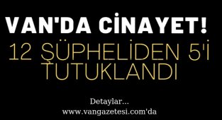Van'da Cinayet! 12 Şüpheliden 5'i tutuklandı, detaylar