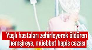 Yaşlı hastaları zehirleyerek öldüren hemşireye, müebbet hapis cezası