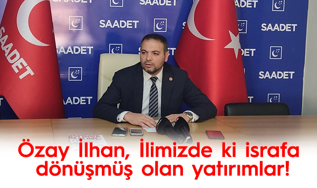 Özay İlhan, İlimizde ki israfa dönüşmüş olan yatırımlar!