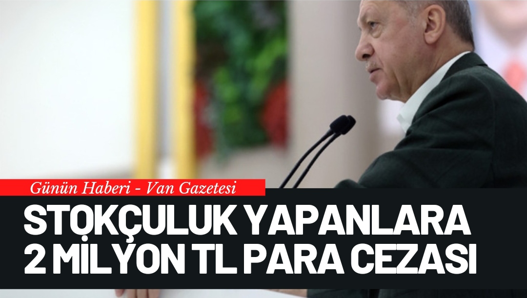 STOKÇULUK YAPANLARA 2 MİLYON TL PARA CEZASI