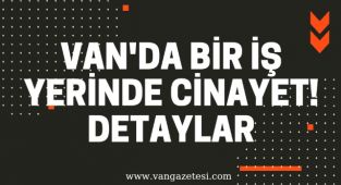 VAN'DA BİR İŞ YERİNDE CİNAYET! DETAYLAR